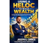 Using a HELOC to Build Wealth: How Smart Homeowners Fund Businesses, Investments, and Passive Income: 8 (The Home Equity Wealth)