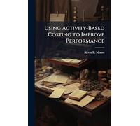 Using Activity-Based Costing to Improve Performance