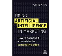 Using Artificial Intelligence in Marketing: How to Harness AI and Maintain the Competitive Edge