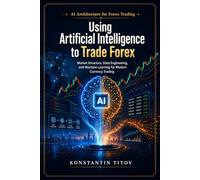 Using Artificial Intelligence to Trade Forex: Market Structure, Data Engineering, and Machine Learning for Modern Currency Trading (AI Architecture for Forex Trading)
