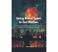 Using Blood Types to Get Women: Positive or Negative-Who Cares? A Dating Guide for Men to Build Real Attraction (Modern Dating Translated)