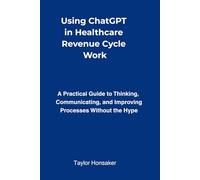 Using ChatGPT in Healthcare Revenue Cycle Work: A Practical Guide to Thinking, Communicating, and Improving Processes Without the Hype