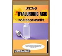 USING HYALURONIC ACID FOR BEGINNERS: The Ultimate Beginner’s Guide to Glowing Skin, Healthy Joints, and Everyday Wellness with Hyaluronic Acid