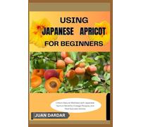 USING JAPANESE APRICOT FOR BEGINNERS: Unlock Natural Wellness with Japanese Apricot: Benefits, Dosage, Recipes, and Real Success Stories