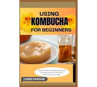 USING KOMBUCHA FOR BEGINNERS: A Simple Guide to Brewing, Drinking, and Enjoying Kombucha for Better Gut Health, Energy, and Vitality