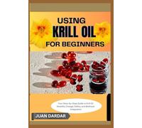 USING KRILL OIL FOR BEGINNERS: Your Step-by-Step Guide to Krill Oil: Benefits, Dosage, Safety, and Wellness Integration