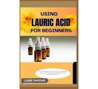 USING LAURIC ACID FOR BEGINNERS: “The Complete Beginner’s Guide to Lauric Acid: Benefits, Uses, and How to Safely Boost Immunity, Skin, and Weight Loss Naturally”