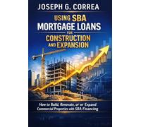 Using SBA Mortgage Loans for Construction and Expansion: How to Build, Renovate, or Expand Commercial Properties with SBA Financing: 8 (The Sba Commercial Mortgage Loan Mastery)