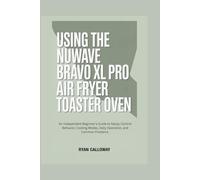 USING THE NUWAVE BRAVO XL PRO AIR FRYER TOASTER OVEN: An Independent Beginner’s Guide to Setup, Control Behavior, Cooking Modes, Daily Operation, and Common Problems