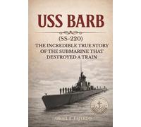 USS BARB (SS-220): THE INCREDIBLE TRUE STORY OF THE SUBMARINE THAT DESTROYED A TRAIN