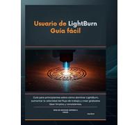 USUARIO DE LIGHTBURN GUÍA FÁCIL: Guía para principiantes sobre cómo dominar LightBurn, aumentar la velocidad del flujo de trabajo y crear grabados láser limpios y consistentes