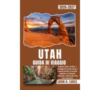 UTAH GUIDA DI VIAGGIO 2026-2027: Esplora Zion, Arches, i paesaggi di roccia rossa, i canyon stretti, le rovine antiche, le stazioni sciistiche e Salt Lake City con sicurezza