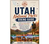 UTAH NATIONAL PARKS HIKING GUIDE: The Complete Explorer's Handbook to Zion, Bryce Canyon, Arches, Canyonlands & Capitol Reef