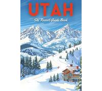 Utah Ski Resort Guide: Park City, Alta, Snowbird & Beyond: The Ultimate Insider’s Handbook to Utah’s Best Skiing, Lodging, and Mountain Experiences