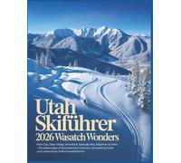 Utah Skiführer 2026: Wasatch Wonders - Park City, Deer Valley, Snowbird, Solitude Alta, Brighton & mehr - Erweiterungen & fantastisches Gelände, olympisches Erbe und unberührte Tiefschneeabfahrten