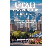 UTAH TRAVEL GUIDE 2025-2026: Adventure Trails, Hidden Gems, and Unforgettable Desert Escapes