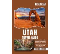 UTAH TRAVEL GUIDE 2026-2027: Exploring Zion, Arches, Red Rock Landscapes, Slot Canyons, Ancient Ruins, Ski Resorts, and Salt Lake City with Confidence