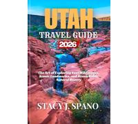 UTAH TRAVEL GUIDE 2026: The Art of Exploring Vast Wilderness, Iconic Landmarks, and Remarkable Natural Beauty