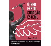 Útero Fértil Coração Estéril: A Filha que Escapou da Mãe Narcisista e Renasceu