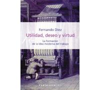 Utilidad, deseo y virtud: La formación de la idea moderna del trabajo: 308 (HISTORIA, CIENCIA Y SOCIEDAD)
