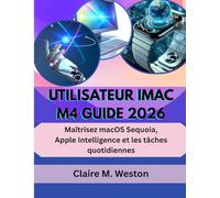 UTILISATEUR IMAC M4 GUIDE 2026: Maîtrisez macOS Sequoia, Apple Intelligence et les tâches quotidiennes