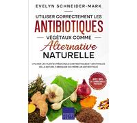 Utiliser correctement les antibiotiques végétaux comme alternative naturelle: Utiliser les plantes médicinales antibiotiques et antivirales de la nature, fabriquer soi-même un antibiotique
