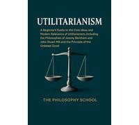 Utilitarianism: A Beginner's Guide to the Core Ideas and Modern Relevance of Utilitarianism, Including the Philosophies of Jeremy Bentham and John ... of the Greatest Good (Western Philosophy)
