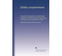 Utility corporations: Letters from the chairman of the Federal trade commission transmitting, in response to Senate resolution no. 83, 70th Congress, ... power and gas utilities inquiry: Volume 4