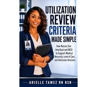 UTILIZATION REVIEW CRITERIA MADE SIMPLE: How Nurses Use InterQual and MCG to Support Medical Necessity, Level of Care, and Admission Decisions (Nursing Decision-Making - Made Simple)
