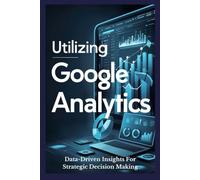 Utilizing Google Analytics: Data-Driven Insights For Strategic Decision Making
