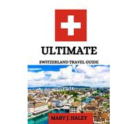 Utimate Switzerland travel guide: Journey to the Heart of Switzerland, The Ultimate Travel Guide for 2023 Explorers