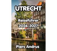 Utrecht Reiseführer 2026-2027: Ihr vollständiger Reiseführer zu Utrechts besten Sehenswürdigkeiten, lokalem Essen, Kanalwanderungen, Museen, Tagesausflügen und Insider-Tipps für jeden Reisenden