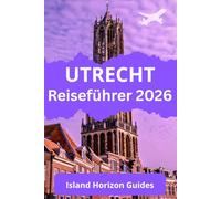UTRECHT Reiseführer 2026: Der vollständige Reiseführer zum pulsierenden Herzen der Niederlande : Geschichte, Kultur, Grachten, regionale Küche, Tagesausflüge und versteckte Juwelen