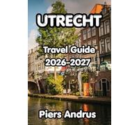 Utrecht Travel Guide 2026-2027: Your Complete Guide to Utrecht's Best Attractions, Local Food, Canal Walks, Museums, Day Trips, and Insider Tips for Every Traveler