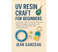 UV Resin Craft for Beginners: A Complete Guide to Jewelry, Accessories, Molds, Packaging, Preservation, and Turning Your Resin Hobby into a Thriving Business