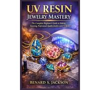 UV RESIN JEWELRY MASTERY: The Complete Beginner’s Guide to Making Stunning, Professional-Quality Jewelry with UV Resin