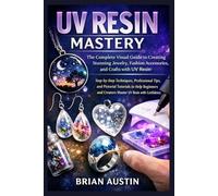 UV Resin Mastery : The Complete Visual Guide to Creating Stunning Jewelry, Fashion Accessories, and Crafts with UV Resin