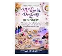 UV Resin Projects for Beginners: A Complete Step by Step Guide to Creating Beautiful, Durable and Professional UV Resin Crafts (Essential Guides to ... and Essential Skills for Everyday Makers)