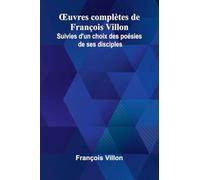 uvres compl tes de Fran ois Villon; Suivies d'un choix des po sies de ses disciples