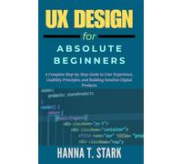 UX Design for Absolute Beginners: A Complete Step-by-Step Guide to User Experience, Usability Principles, and Building Intuitive Digital Products: 1 (User-Centered Design Mastery Series)