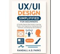 UX/UI DESIGN SIMPLIFIED FOR BEGINNERS: LEARN FIGMA, DESIGN REAL INTERFACES, AND MASTER USER-CENTERED DESIGN WITHOUT FEELING OVERWHELMED