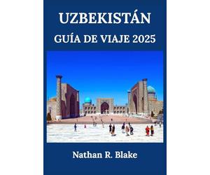 UZBEKISTÁN GUÍA DE VIAJE 2025: De Samarcanda a Bujará y más allá: descubre ciudades antiguas, monumentos emblemáticos y tradiciones atemporales