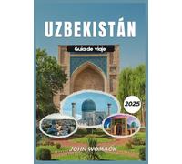UZBEKISTÁN GUÍA DE VIAJE 2025: Explora la legendaria Ruta de la Seda, la majestuosa arquitectura, los vibrantes bazares y la rica cultura de Asia Central