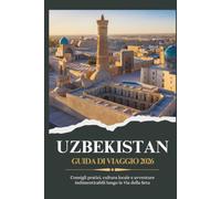 UZBEKISTAN GUIDA DI VIAGGIO 2026 - Consigli pratici, cultura locale e avventure indimenticabili lungo la Via della Seta