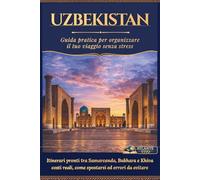 UZBEKISTAN Guida Pratica per Organizzare il tuo Viaggio Senza Stress: Itinerari Pronti tra Samarcanda, Bukhara e Khiva, Costi Reali, Come Spostarsi ed Errori da Evitare
