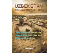 Uzbekistan: The Land Between Times: A Tour to Uzbekistan's Ancient Cities, Mountain Trails, Desert Lakes, Secret Villages, and Living History