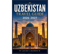 UZBEKISTAN TRAVEL GUIDE 2026-2027: Discover the Silk Road Cities of Tashkent, Samarkand, Bukhara and Khiva, with Ancient Bazaars, Timurid ... and Tips for Independent Travelers