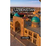 UZBEKISTAN TRAVEL GUIDE 2026: Discover Samarkand, Bukhara, Khiva & Tashkent, Explore the Silk Road, Uzbek Cuisine, Ancient Cities, Hidden Gems, Day ... Essential Travel Tips for First-Time Visitors