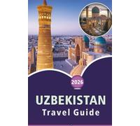 UZBEKISTAN TRAVEL GUIDE 2026: Explore Central Asia's Historic Cities, Scenic Landscapes, Attractions, Local Cuisine, Maps, Festivals, Outdoor Adventures and Practical Tips for Every Travelers.
