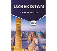 UZBEKISTAN TRAVEL GUIDE 2026: Exploring Ancient Cities, Historical Landmarks, Local Culture, and Travel Routes Across Central Asia with Detailed Itineraries and Practical Advice.